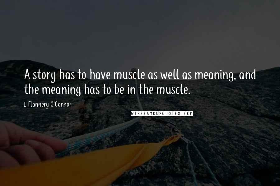 Flannery O'Connor Quotes: A story has to have muscle as well as meaning, and the meaning has to be in the muscle.