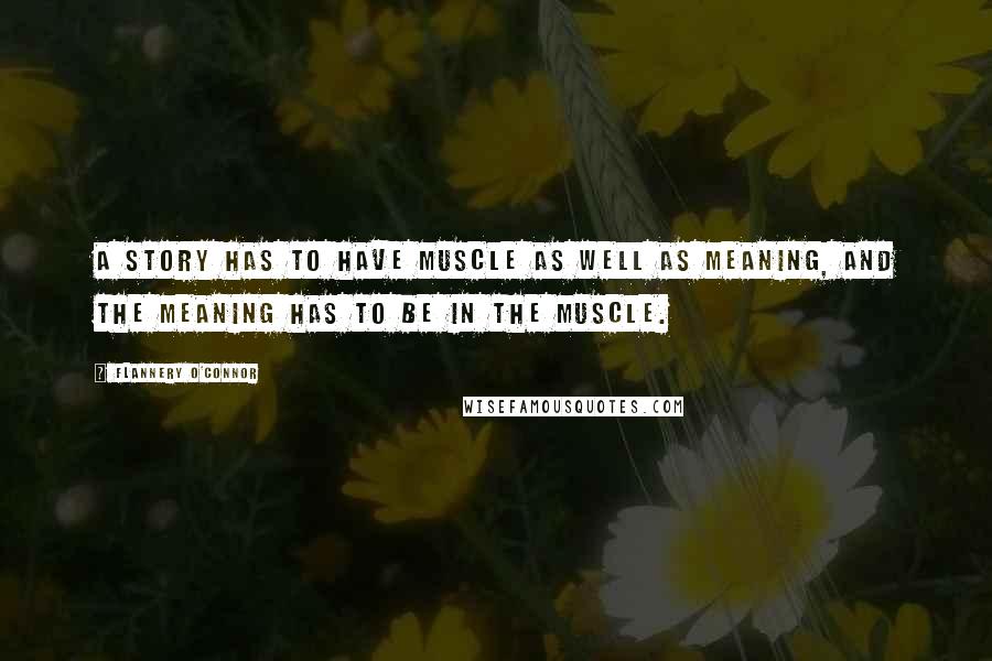 Flannery O'Connor Quotes: A story has to have muscle as well as meaning, and the meaning has to be in the muscle.