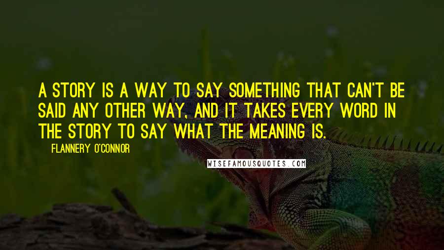 Flannery O'Connor Quotes: A story is a way to say something that can't be said any other way, and it takes every word in the story to say what the meaning is.