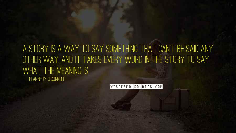 Flannery O'Connor Quotes: A story is a way to say something that can't be said any other way, and it takes every word in the story to say what the meaning is.