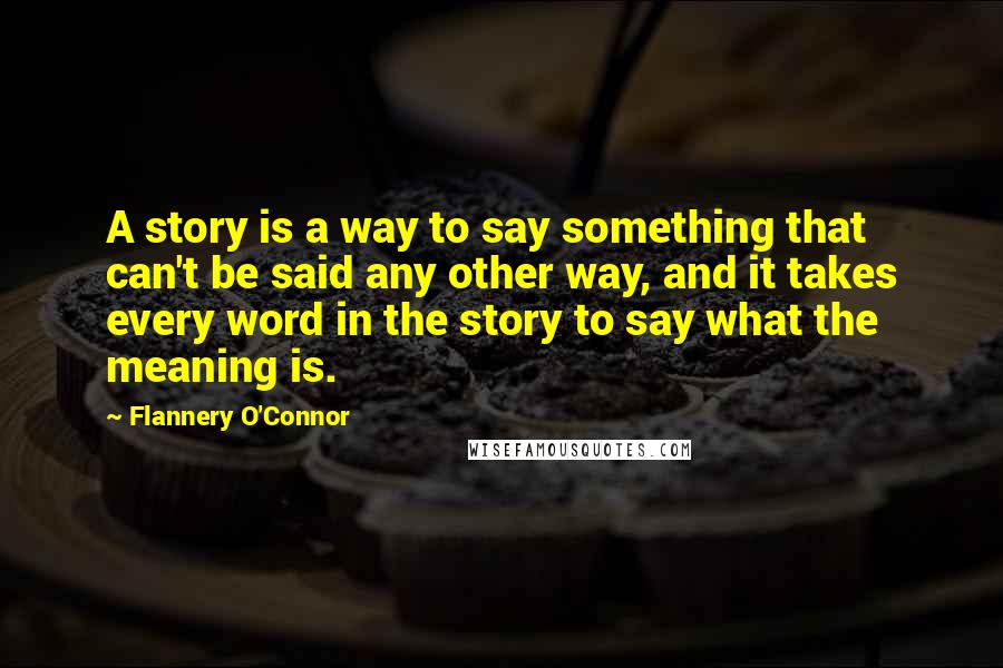 Flannery O'Connor Quotes: A story is a way to say something that can't be said any other way, and it takes every word in the story to say what the meaning is.