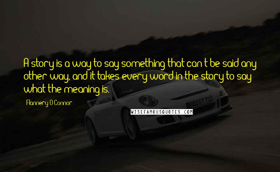 Flannery O'Connor Quotes: A story is a way to say something that can't be said any other way, and it takes every word in the story to say what the meaning is.