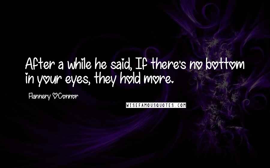 Flannery O'Connor Quotes: After a while he said, If there's no bottom in your eyes, they hold more.