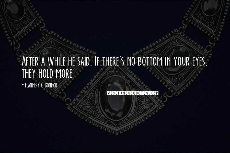 Flannery O'Connor Quotes: After a while he said, If there's no bottom in your eyes, they hold more.