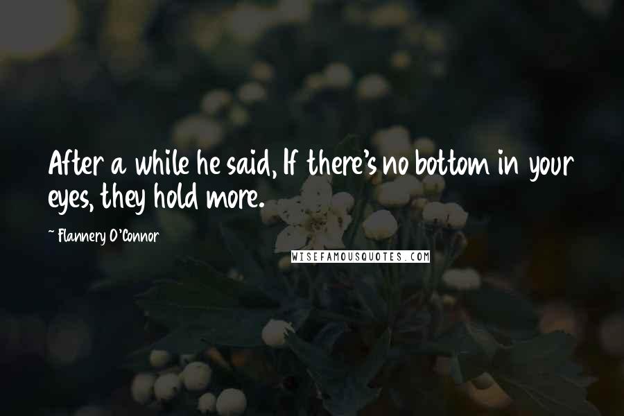 Flannery O'Connor Quotes: After a while he said, If there's no bottom in your eyes, they hold more.