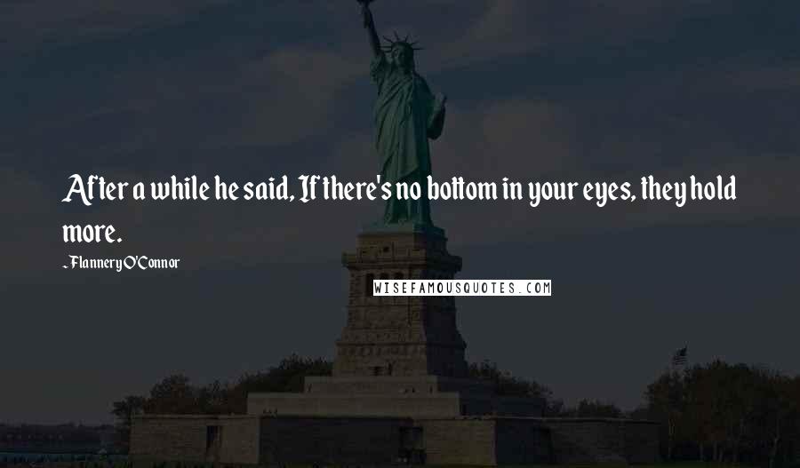 Flannery O'Connor Quotes: After a while he said, If there's no bottom in your eyes, they hold more.