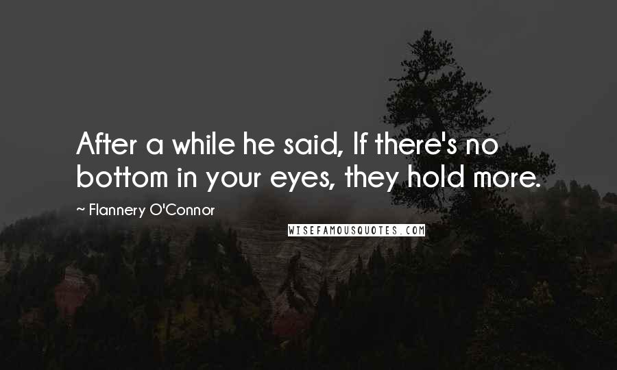Flannery O'Connor Quotes: After a while he said, If there's no bottom in your eyes, they hold more.