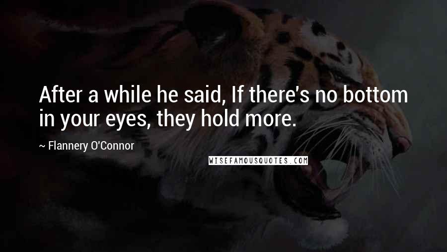 Flannery O'Connor Quotes: After a while he said, If there's no bottom in your eyes, they hold more.