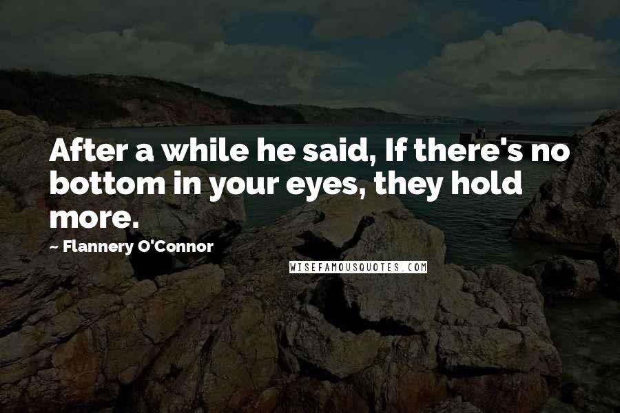 Flannery O'Connor Quotes: After a while he said, If there's no bottom in your eyes, they hold more.