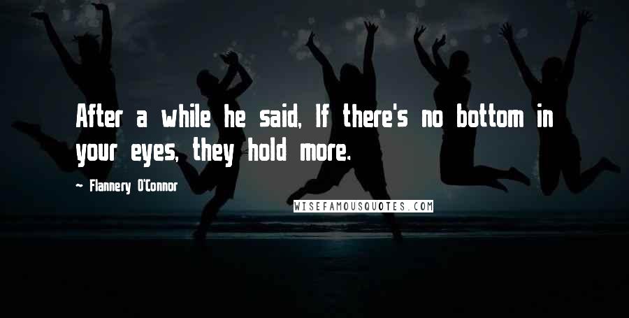 Flannery O'Connor Quotes: After a while he said, If there's no bottom in your eyes, they hold more.