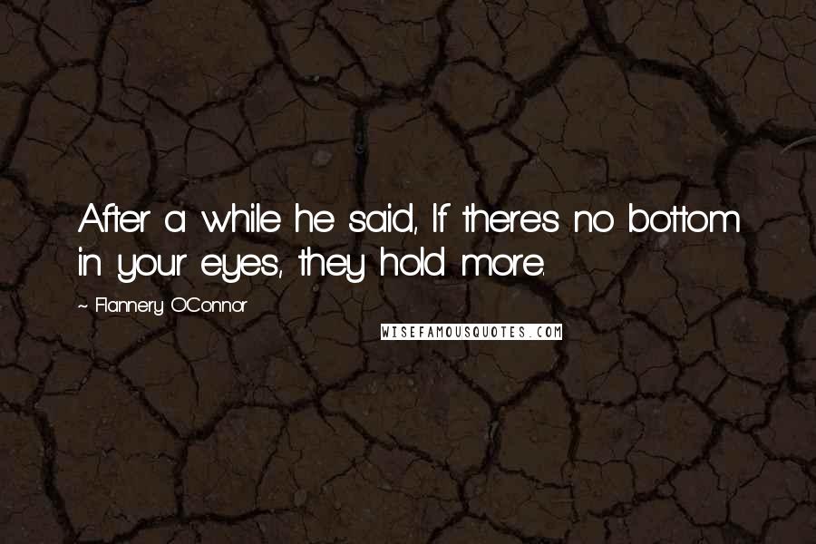 Flannery O'Connor Quotes: After a while he said, If there's no bottom in your eyes, they hold more.