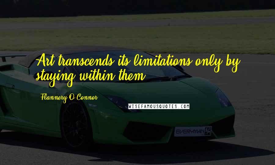 Flannery O'Connor Quotes: Art transcends its limitations only by staying within them.