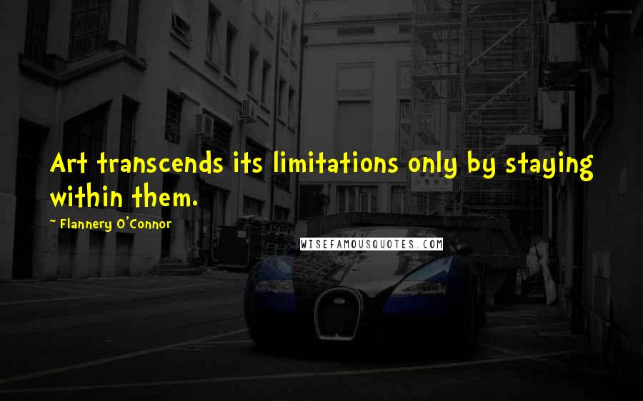 Flannery O'Connor Quotes: Art transcends its limitations only by staying within them.