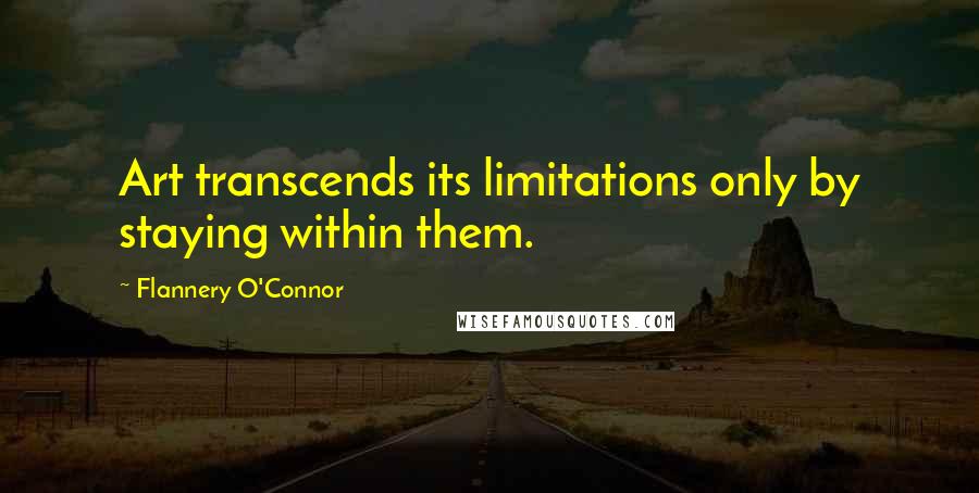 Flannery O'Connor Quotes: Art transcends its limitations only by staying within them.