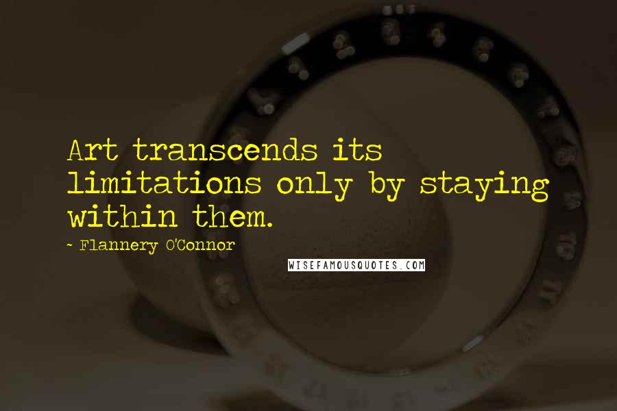 Flannery O'Connor Quotes: Art transcends its limitations only by staying within them.