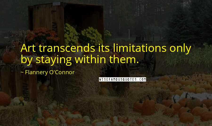 Flannery O'Connor Quotes: Art transcends its limitations only by staying within them.