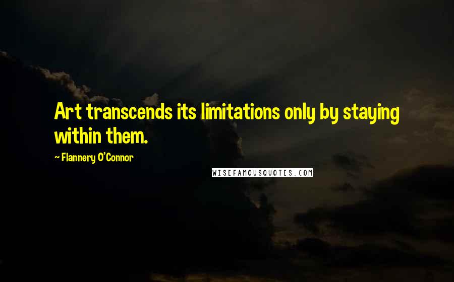 Flannery O'Connor Quotes: Art transcends its limitations only by staying within them.