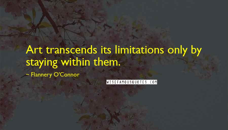 Flannery O'Connor Quotes: Art transcends its limitations only by staying within them.