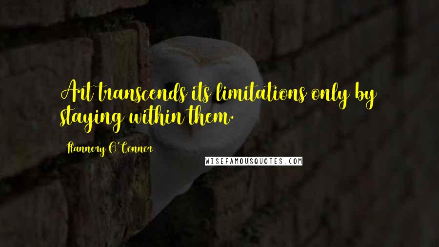 Flannery O'Connor Quotes: Art transcends its limitations only by staying within them.