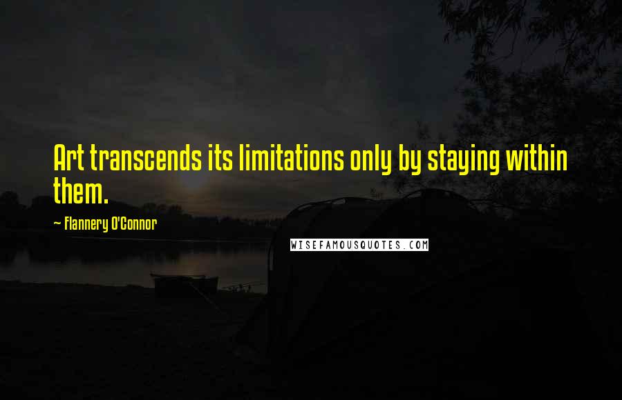 Flannery O'Connor Quotes: Art transcends its limitations only by staying within them.
