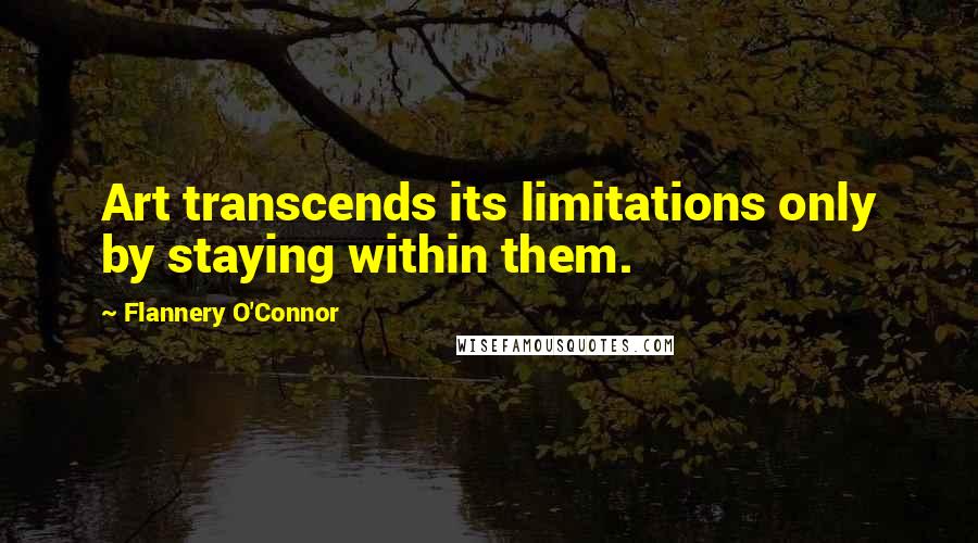 Flannery O'Connor Quotes: Art transcends its limitations only by staying within them.