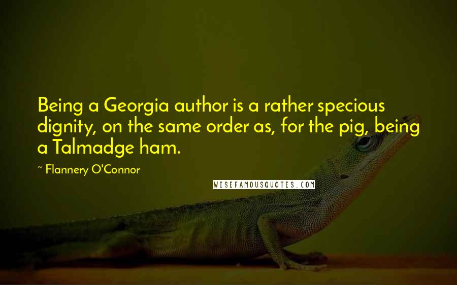 Flannery O'Connor Quotes: Being a Georgia author is a rather specious dignity, on the same order as, for the pig, being a Talmadge ham.