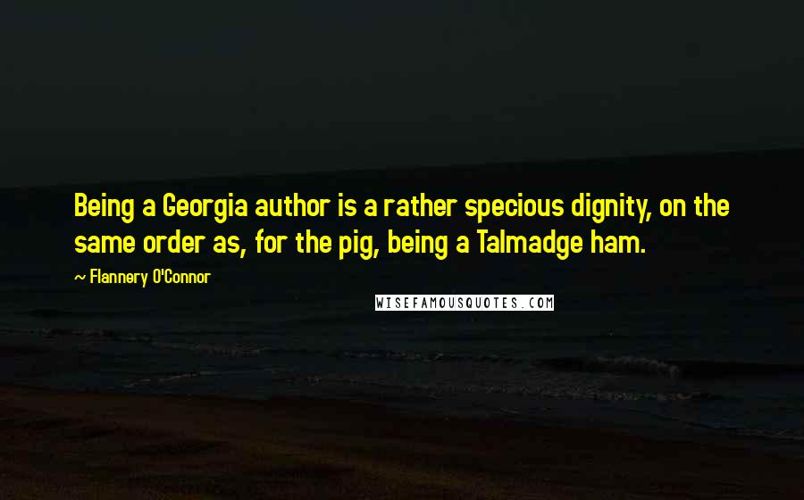 Flannery O'Connor Quotes: Being a Georgia author is a rather specious dignity, on the same order as, for the pig, being a Talmadge ham.