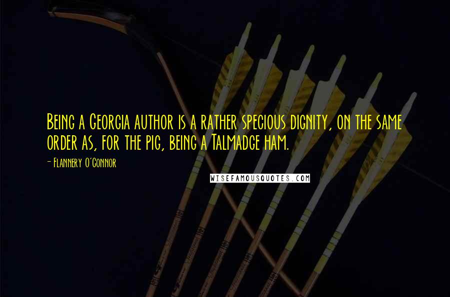 Flannery O'Connor Quotes: Being a Georgia author is a rather specious dignity, on the same order as, for the pig, being a Talmadge ham.