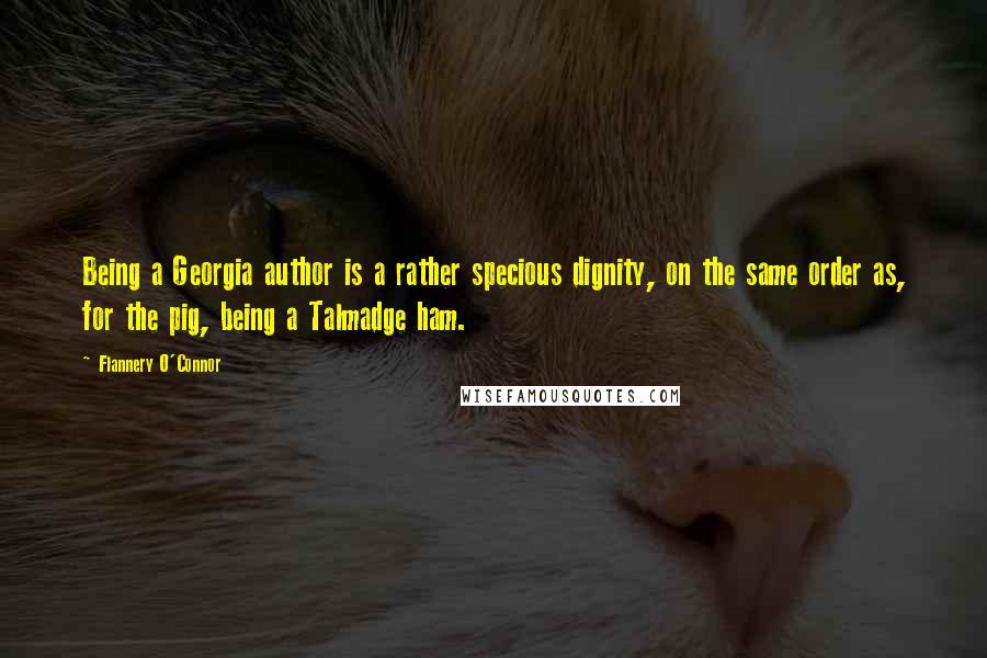Flannery O'Connor Quotes: Being a Georgia author is a rather specious dignity, on the same order as, for the pig, being a Talmadge ham.