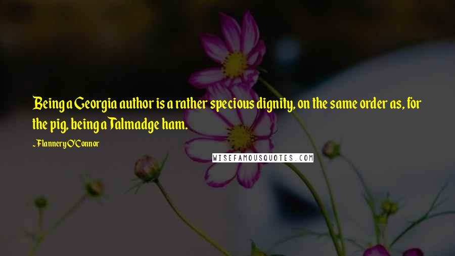 Flannery O'Connor Quotes: Being a Georgia author is a rather specious dignity, on the same order as, for the pig, being a Talmadge ham.