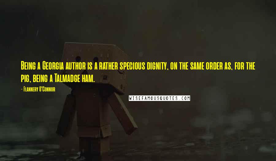 Flannery O'Connor Quotes: Being a Georgia author is a rather specious dignity, on the same order as, for the pig, being a Talmadge ham.