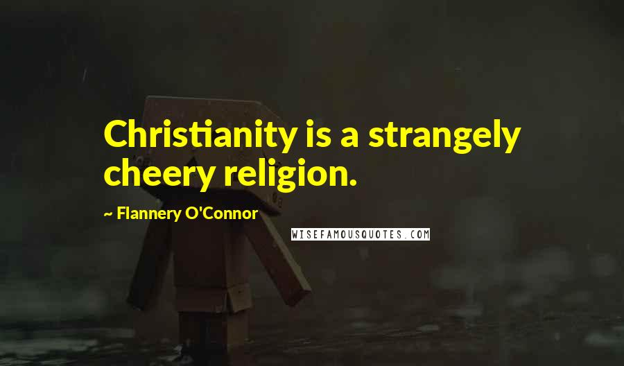 Flannery O'Connor Quotes: Christianity is a strangely cheery religion.