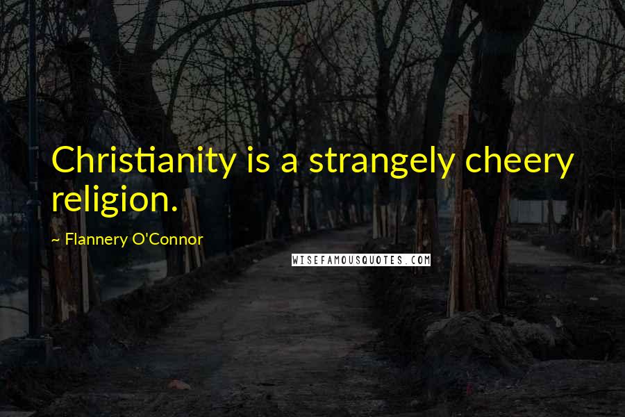 Flannery O'Connor Quotes: Christianity is a strangely cheery religion.