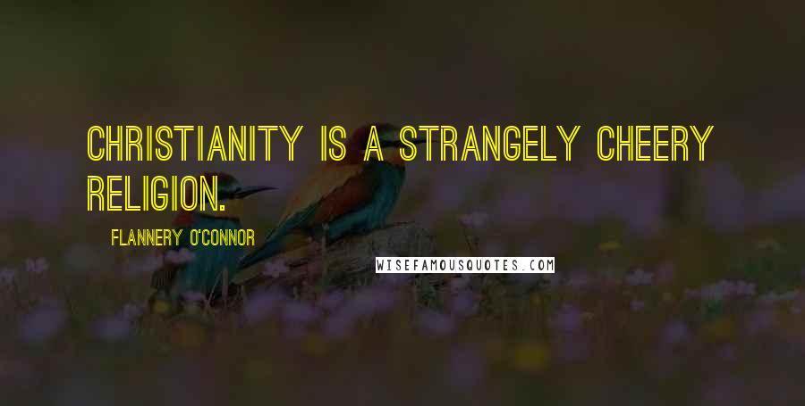 Flannery O'Connor Quotes: Christianity is a strangely cheery religion.