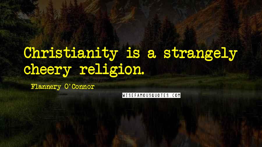 Flannery O'Connor Quotes: Christianity is a strangely cheery religion.