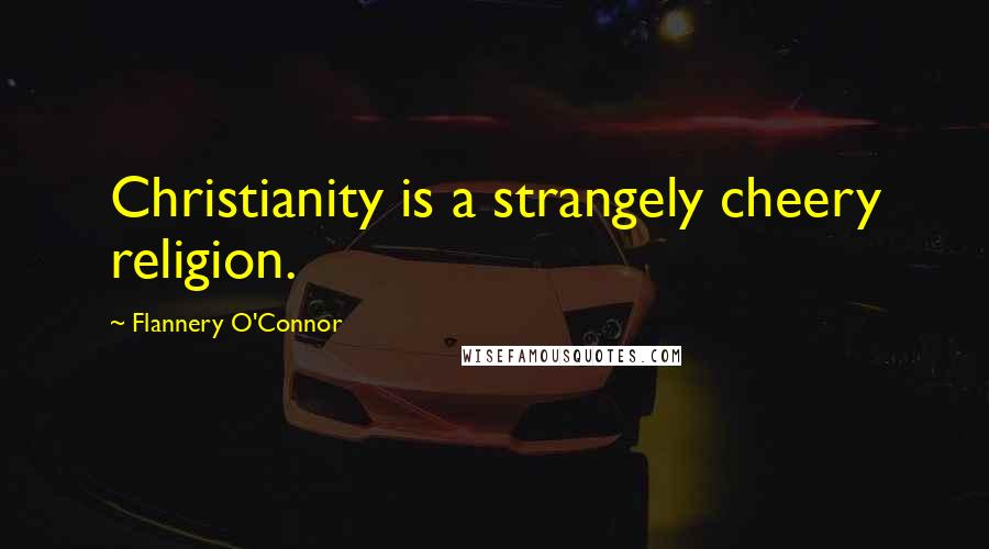 Flannery O'Connor Quotes: Christianity is a strangely cheery religion.