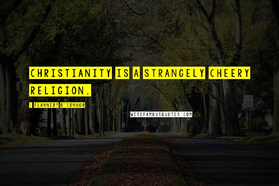 Flannery O'Connor Quotes: Christianity is a strangely cheery religion.