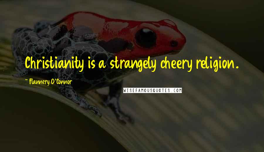 Flannery O'Connor Quotes: Christianity is a strangely cheery religion.