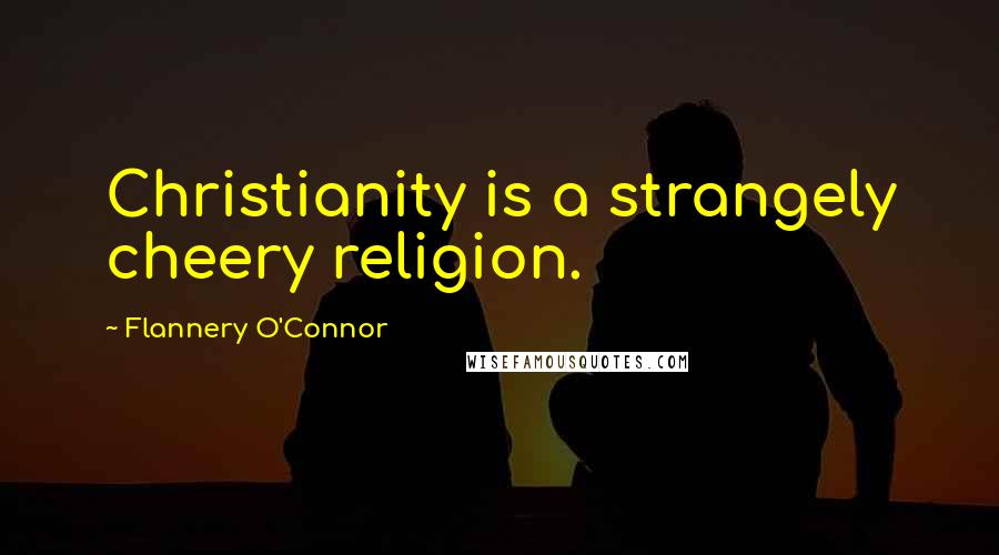 Flannery O'Connor Quotes: Christianity is a strangely cheery religion.