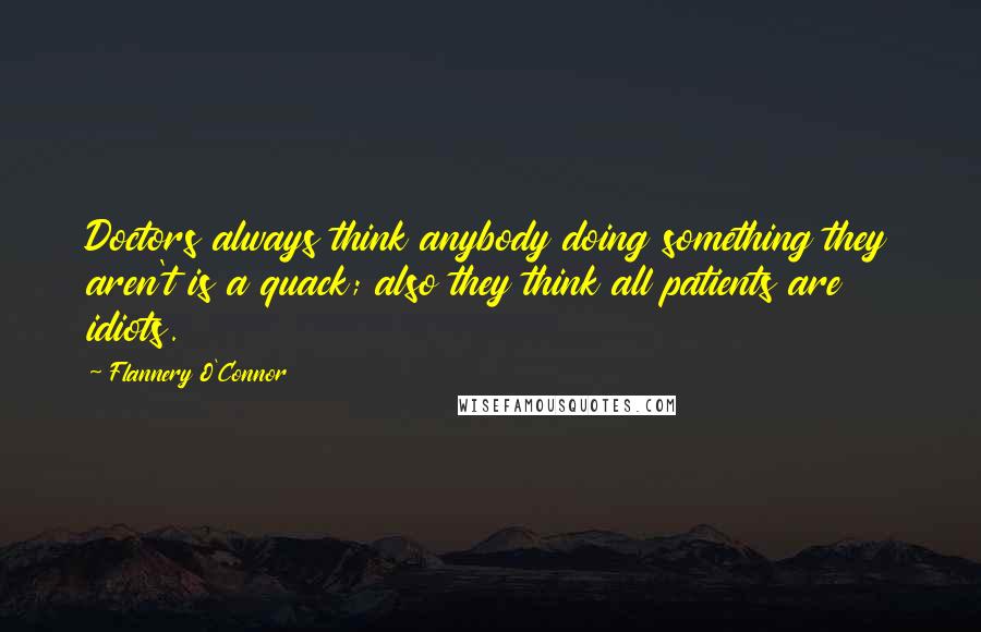 Flannery O'Connor Quotes: Doctors always think anybody doing something they aren't is a quack; also they think all patients are idiots.