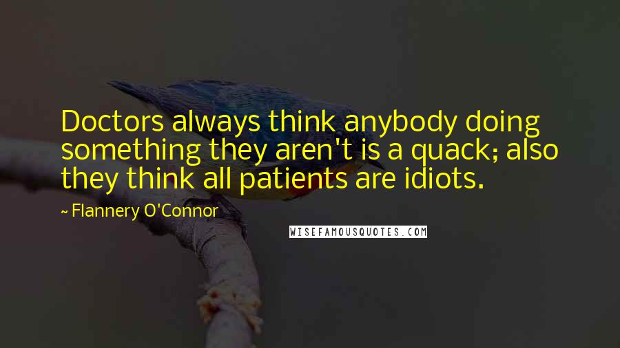 Flannery O'Connor Quotes: Doctors always think anybody doing something they aren't is a quack; also they think all patients are idiots.