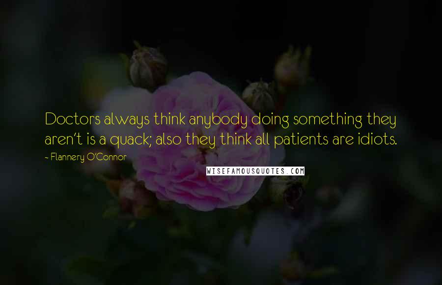 Flannery O'Connor Quotes: Doctors always think anybody doing something they aren't is a quack; also they think all patients are idiots.