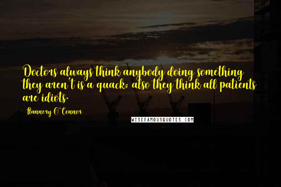 Flannery O'Connor Quotes: Doctors always think anybody doing something they aren't is a quack; also they think all patients are idiots.