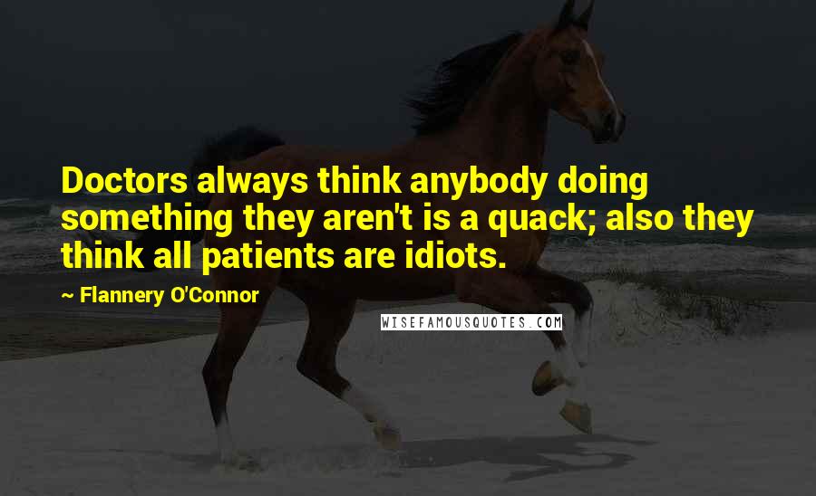 Flannery O'Connor Quotes: Doctors always think anybody doing something they aren't is a quack; also they think all patients are idiots.
