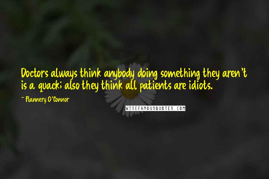 Flannery O'Connor Quotes: Doctors always think anybody doing something they aren't is a quack; also they think all patients are idiots.