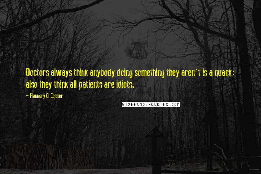 Flannery O'Connor Quotes: Doctors always think anybody doing something they aren't is a quack; also they think all patients are idiots.
