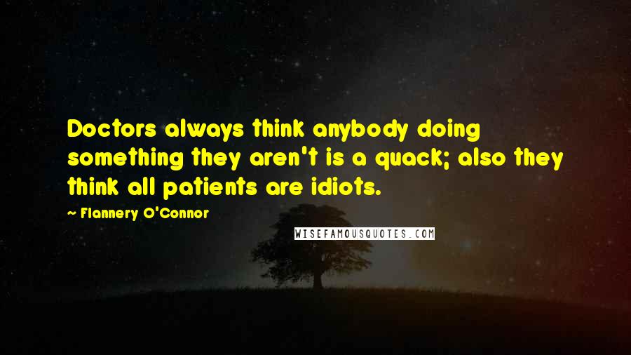 Flannery O'Connor Quotes: Doctors always think anybody doing something they aren't is a quack; also they think all patients are idiots.