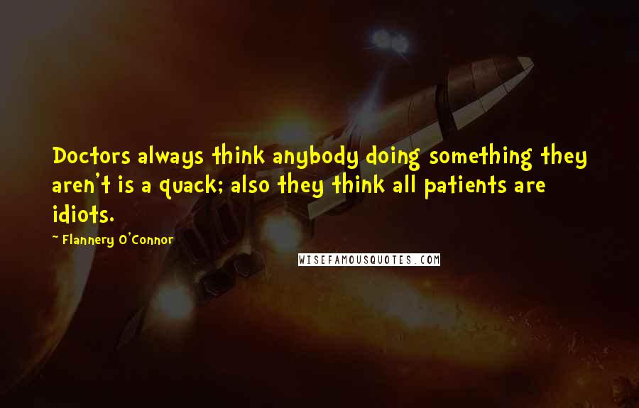 Flannery O'Connor Quotes: Doctors always think anybody doing something they aren't is a quack; also they think all patients are idiots.