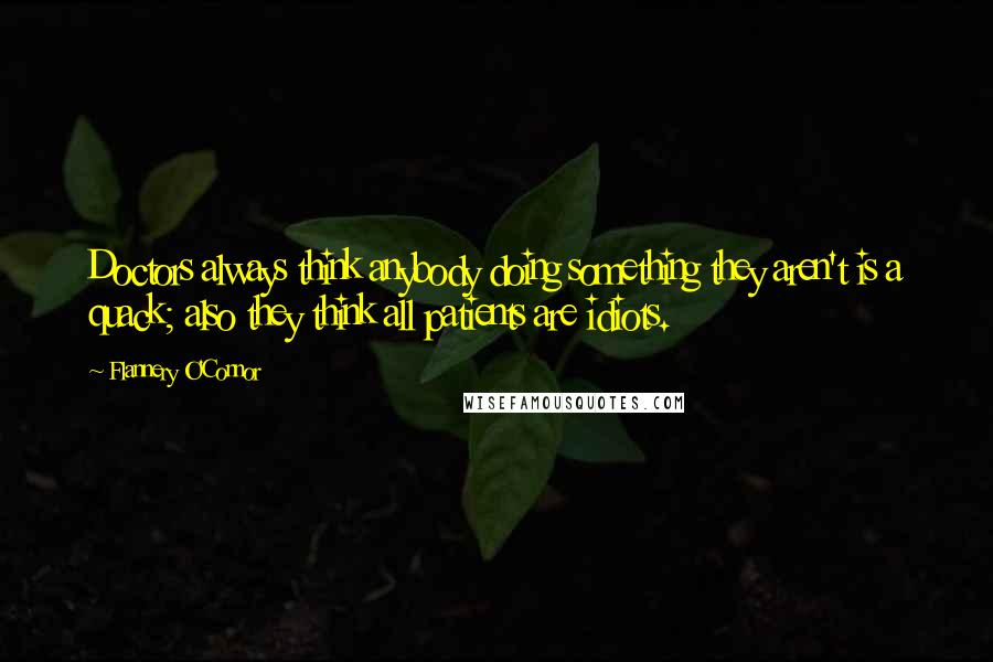 Flannery O'Connor Quotes: Doctors always think anybody doing something they aren't is a quack; also they think all patients are idiots.
