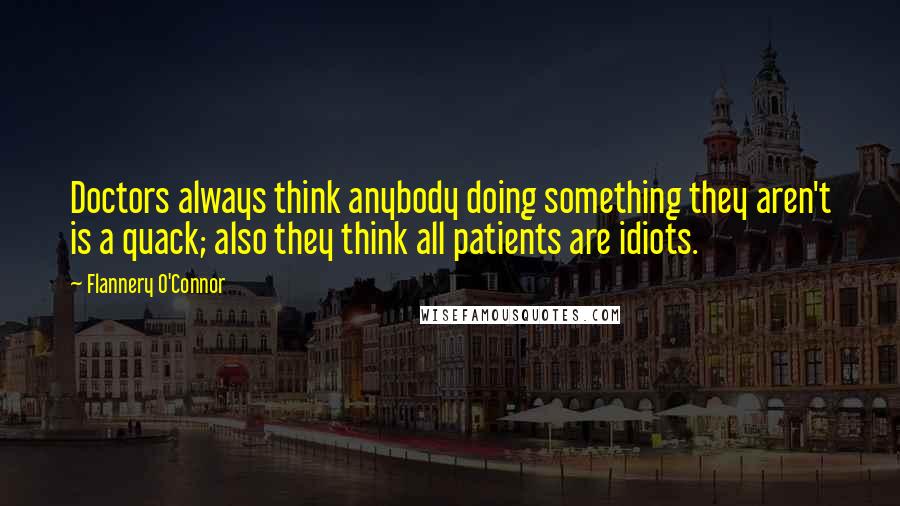 Flannery O'Connor Quotes: Doctors always think anybody doing something they aren't is a quack; also they think all patients are idiots.